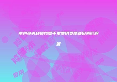 荆州鼻尖缺损修复手术费用受哪些因素影响呢