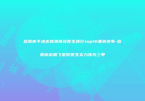 岳阳市手术去除鼻背纹医生排行top10重磅发布-岳阳市游鹏飞整形医生实力领先三甲