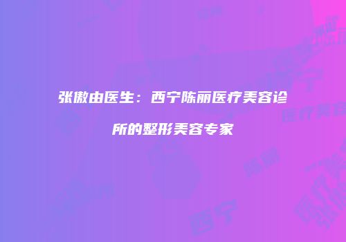 张傲由医生：西宁陈丽医疗美容诊所的整形美容专家