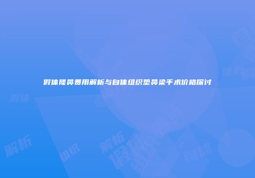 假体隆鼻费用解析与自体组织垫鼻梁手术价格探讨