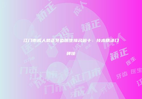 江门市成人矫正牙齿医生排名前十：技术精湛口碑佳