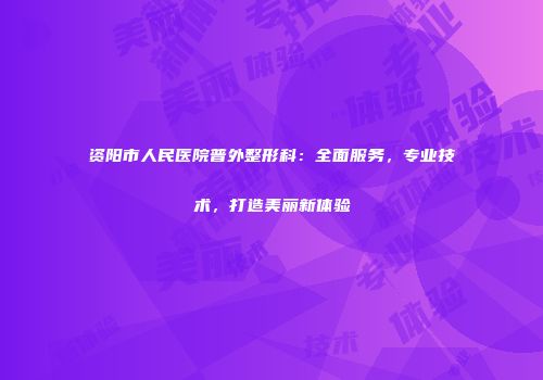 资阳市人民医院普外整形科：全面服务，专业技术，打造美丽新体验