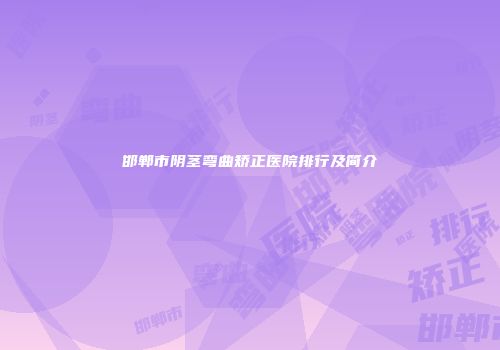 邯郸市阴茎弯曲矫正医院排行及简介