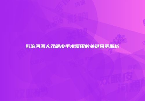 影响河源大双眼皮手术费用的关键因素解析