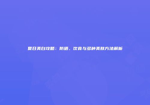 夏日美白攻略：防晒、饮食与多种美肤方法解析