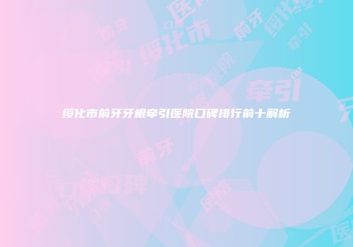 绥化市前牙牙根牵引医院口碑排行前十解析
