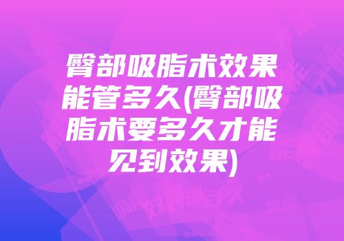 臀部吸脂术效果能管多久(臀部吸脂术要多久才能见到效果)