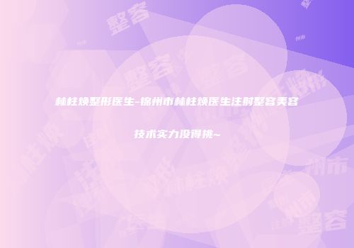 林柱焕整形医生-锦州市林柱焕医生注射整容美容技术实力没得挑~