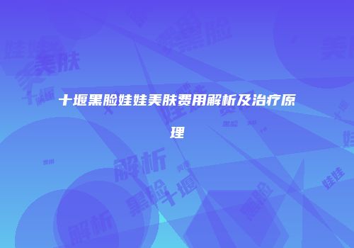 十堰黑脸娃娃美肤费用解析及治疗原理