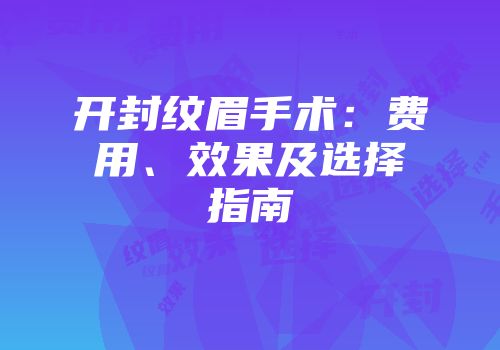 开封纹眉手术：费用、效果及选择指南