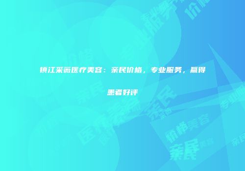 镇江采薇医疗美容：亲民价格，专业服务，赢得患者好评