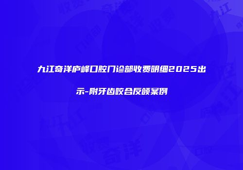 九江奇洋庐峰口腔门诊部收费明细2025出示-附牙齿咬合反颌案例