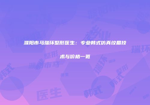 濮阳市马瑞环整形医生：专业韩式仿真纹眉技术与价格一览