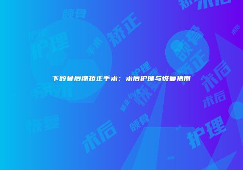 下颌骨后缩矫正手术：术后护理与恢复指南