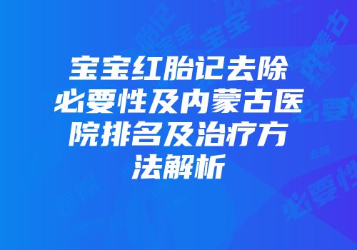宝宝红胎记去除必要性及内蒙古医院排名及治疗方法解析