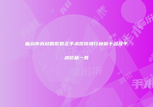 临汾市脊柱畸形矫正手术医院排行榜前十名及手术价格一览