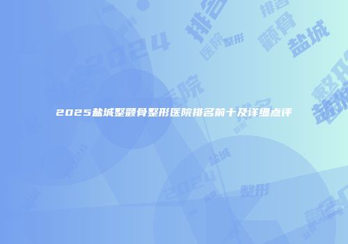2025盐城整颧骨整形医院排名前十及详细点评