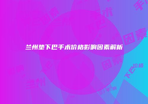 兰州垫下巴手术价格影响因素解析