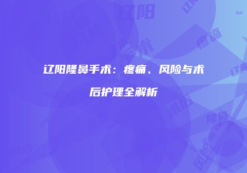 辽阳隆鼻手术：疼痛、风险与术后护理全解析