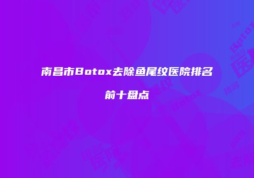 南昌市Botox去除鱼尾纹医院排名前十盘点