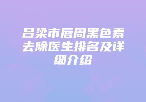 吕梁市唇周黑色素去除医生排名及详细介绍
