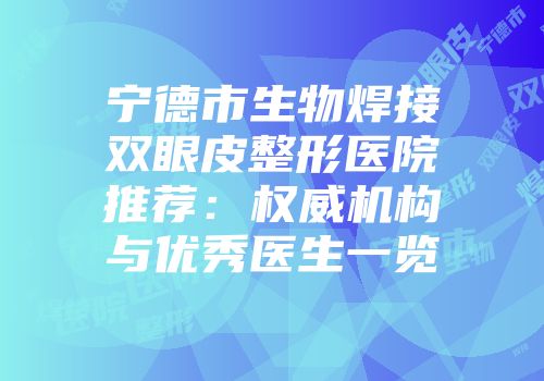宁德市生物焊接双眼皮整形医院推荐：权威机构与优秀医生一览