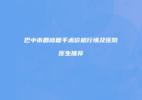 巴中市唇修复手术价格行情及医院医生推荐