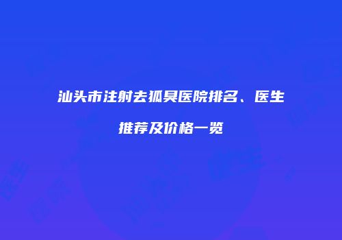 汕头市注射去狐臭医院排名、医生推荐及价格一览