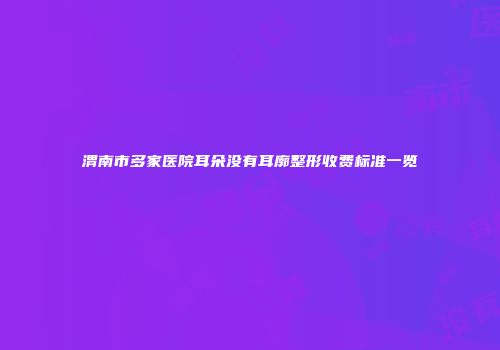渭南市多家医院耳朵没有耳廓整形收费标准一览