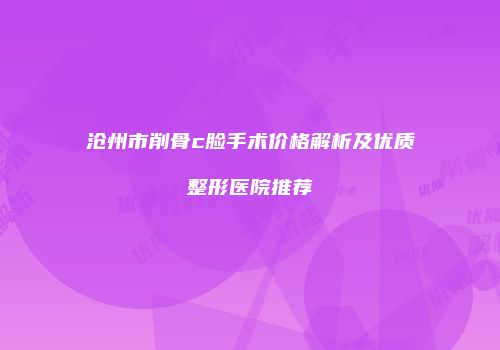 沧州市削骨c脸手术价格解析及优质整形医院推荐