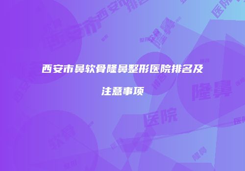 西安市鼻软骨隆鼻整形医院排名及注意事项