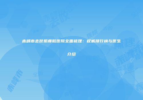 赤峰市去咬肌瘦脸医院全面梳理：权威排行榜与医生介绍