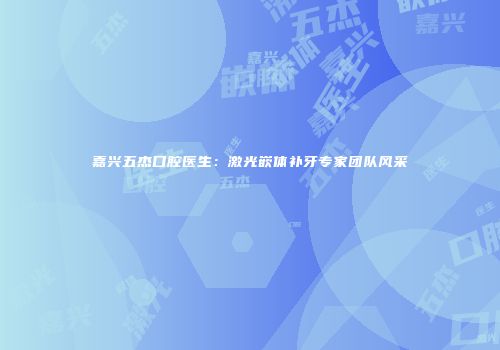 嘉兴五杰口腔医生：激光嵌体补牙专家团队风采