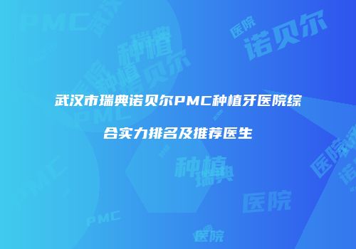 武汉市瑞典诺贝尔PMC种植牙医院综合实力排名及推荐医生