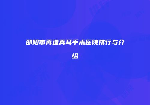 邵阳市再造真耳手术医院排行与介绍