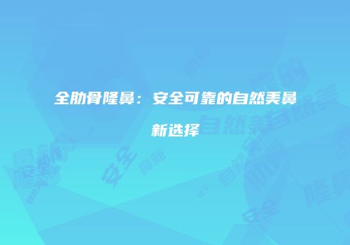全肋骨隆鼻：安全可靠的自然美鼻新选择