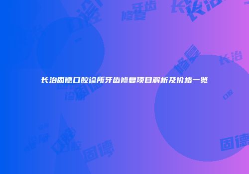 长治固德口腔诊所牙齿修复项目解析及价格一览