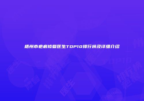 梧州市疤痕修复医生TOP10排行榜及详细介绍