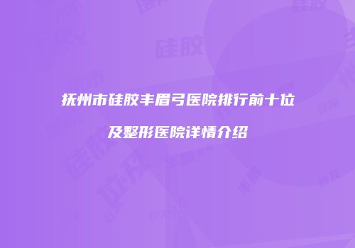 抚州市硅胶丰眉弓医院排行前十位及整形医院详情介绍