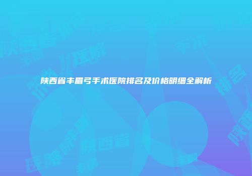 陕西省丰眉弓手术医院排名及价格明细全解析