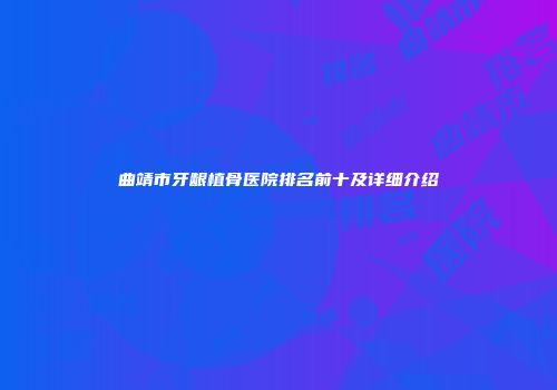 曲靖市牙龈植骨医院排名前十及详细介绍