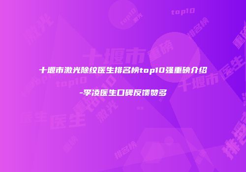 十堰市激光除纹医生排名榜top10强重磅介绍-李凌医生口碑反馈赞多