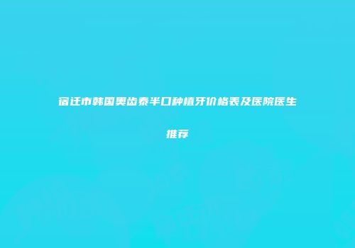 宿迁市韩国奥齿泰半口种植牙价格表及医院医生推荐
