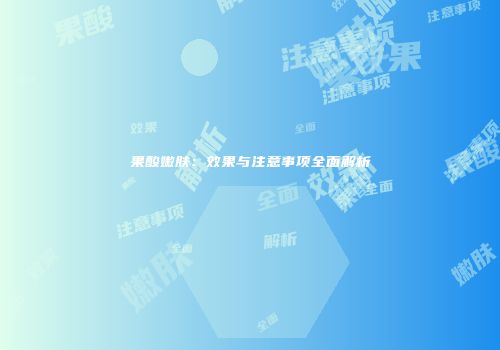 果酸嫩肤：效果与注意事项全面解析