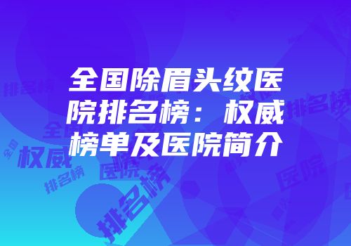 全国除眉头纹医院排名榜：权威榜单及医院简介