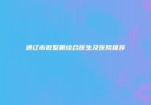 通辽市微整眼综合医生及医院推荐