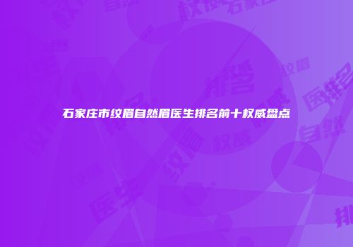 石家庄市纹眉自然眉医生排名前十权威盘点