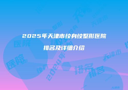 2025年天津市纹身纹整形医院排名及详细介绍