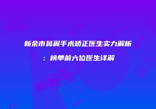 新余市鼻翼手术矫正医生实力解析：榜单前六位医生详解