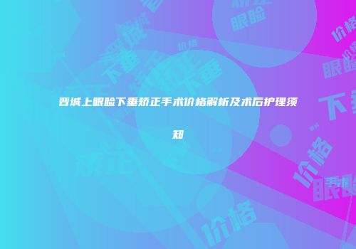 晋城上眼睑下垂矫正手术价格解析及术后护理须知